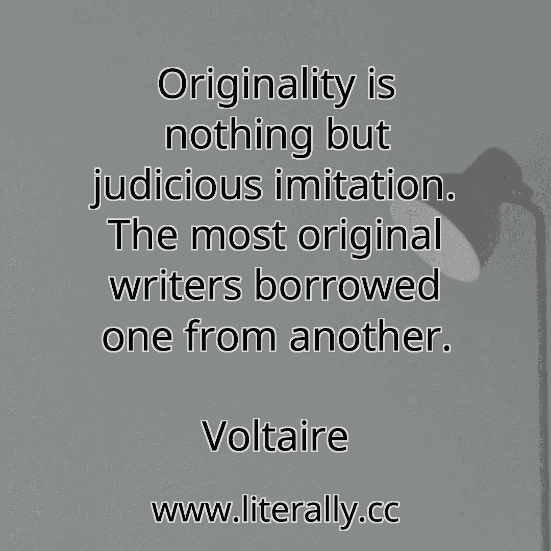 Originality is nothing but judicious imitation. The most original writers borrowed one from another.
Voltaire
