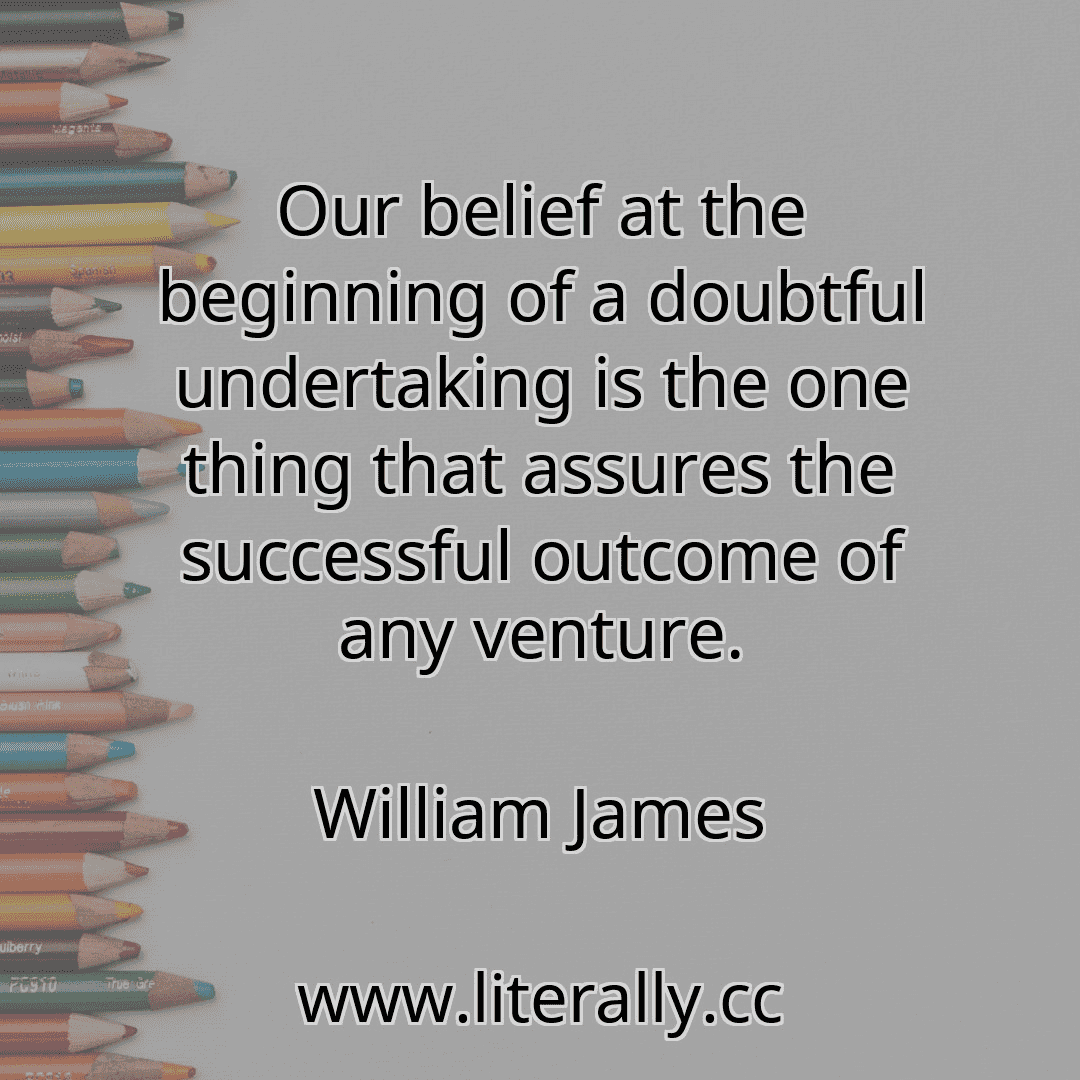 Our belief at the beginning of a doubtful undertaking is the one thing that assures the successful outcome of any venture.
William James
