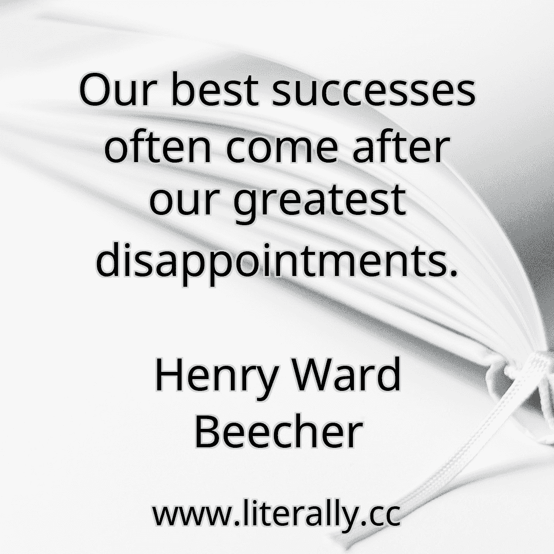 Our best successes often come after our greatest disappointments.
Henry Ward Beecher
