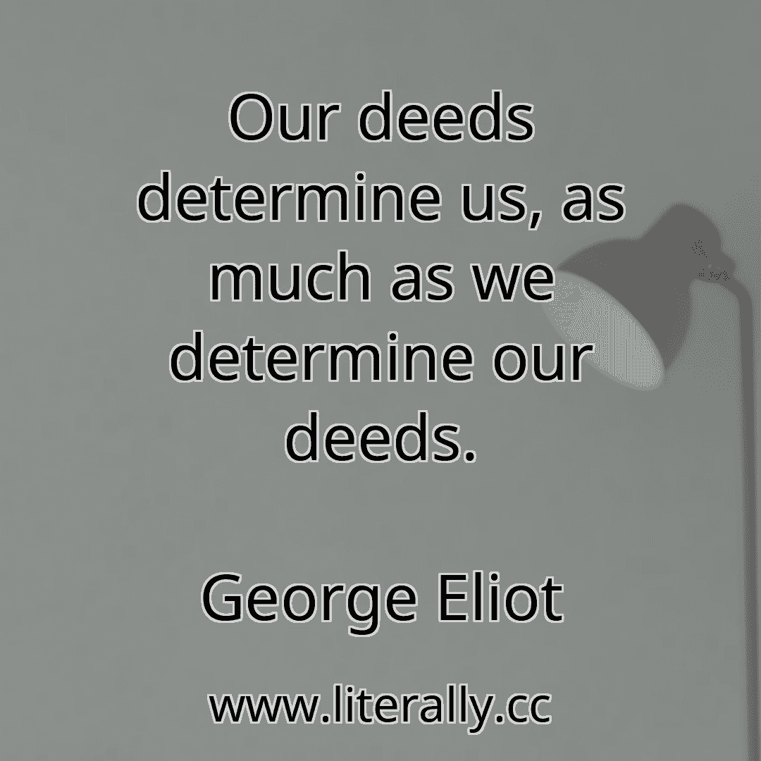 Our deeds determine us, as much as we determine our deeds.
George Eliot
