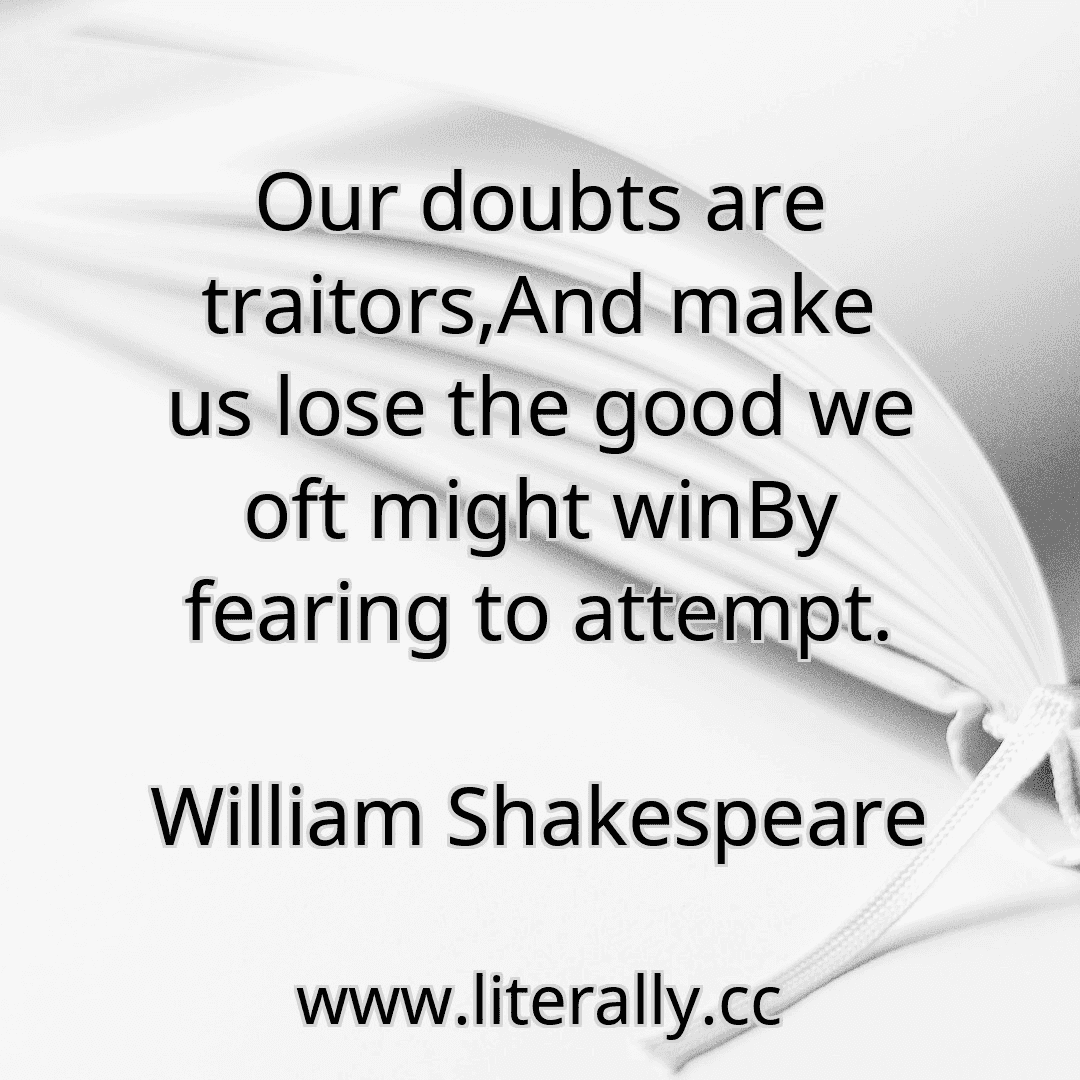 Our doubts are traitors,And make us lose the good we oft might winBy fearing to attempt.
William Shakespeare
