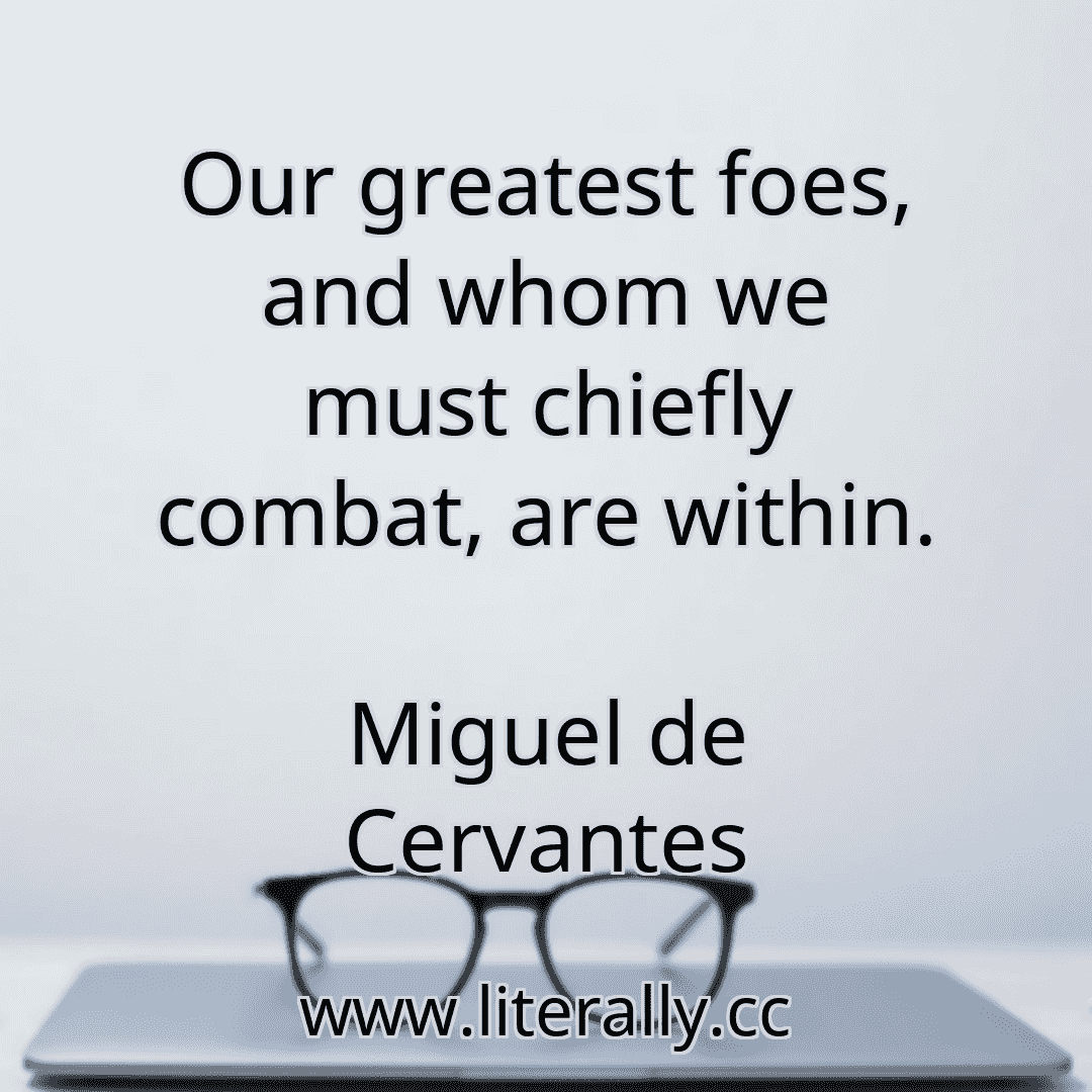 Our greatest foes, and whom we must chiefly combat, are within.
Miguel de Cervantes

