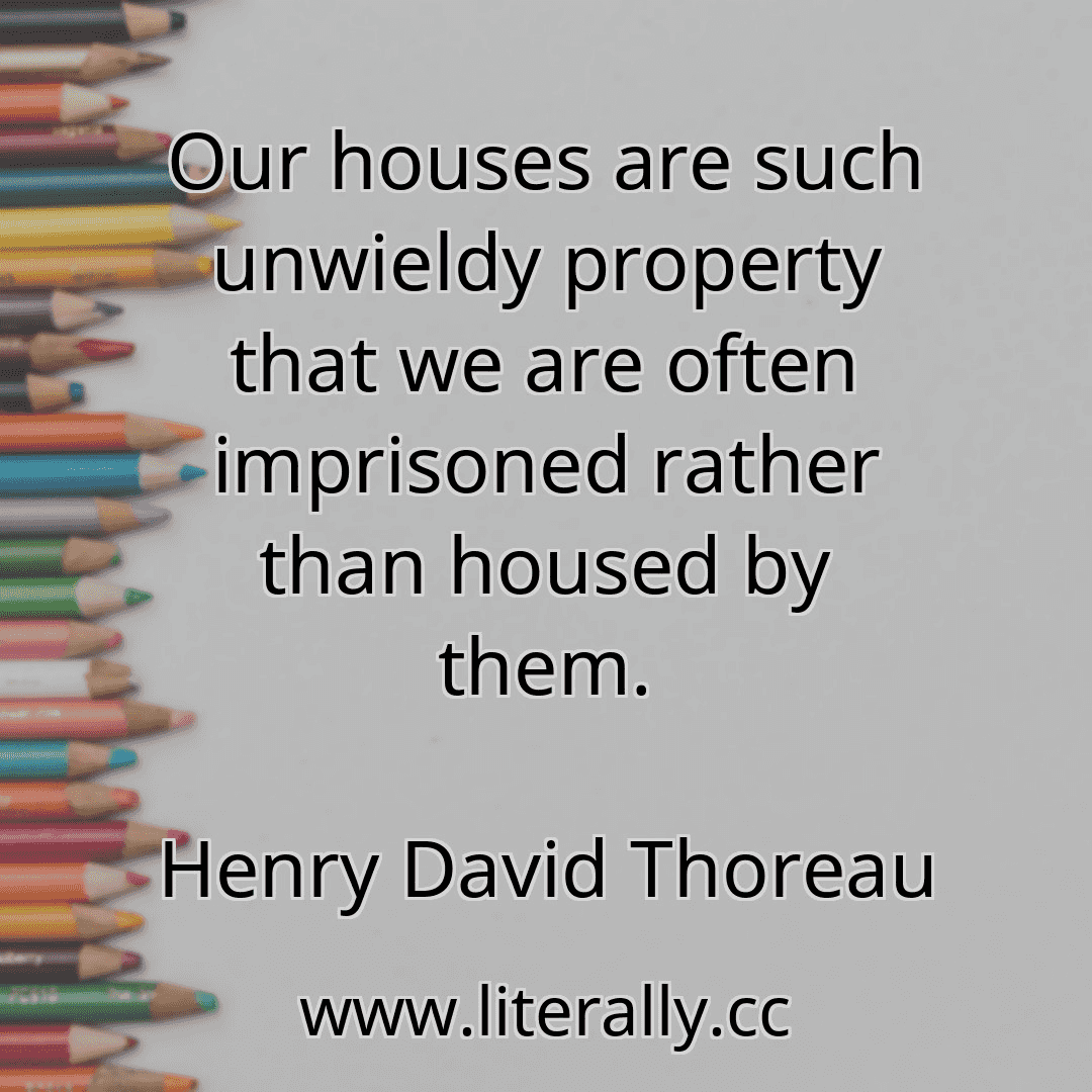 Our houses are such unwieldy property that we are often imprisoned rather than housed by them.
Henry David Thoreau
