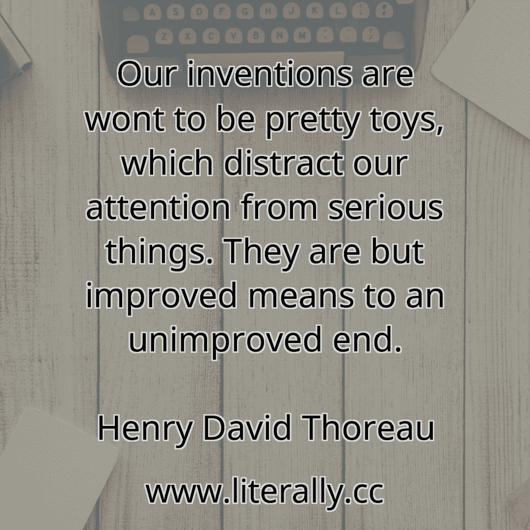 Our inventions are wont to be pretty toys, which distract our attention from serious things. They are but improved means to an unimproved end.
Henry David Thoreau
