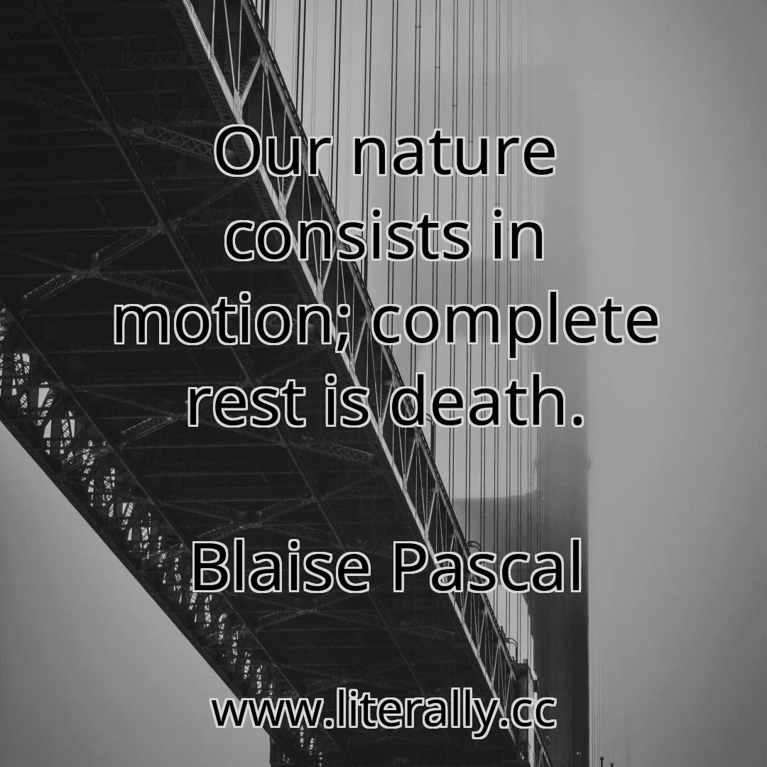 Our nature consists in motion; complete rest is death.
Blaise Pascal

