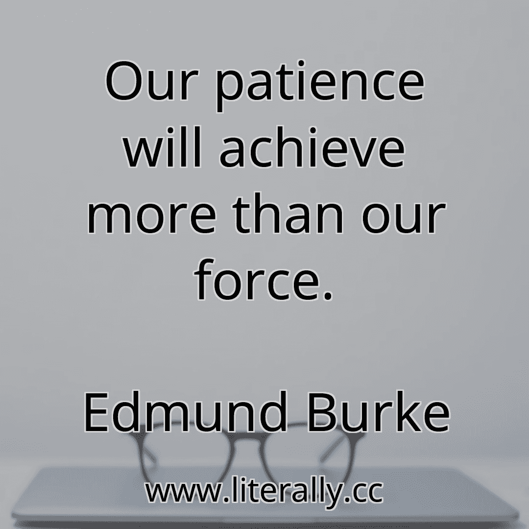 Our patience will achieve more than our force.
Edmund Burke
