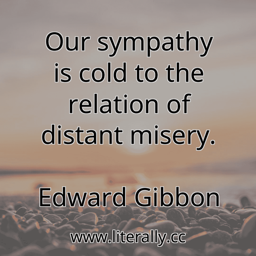 Our sympathy is cold to the relation of distant misery.
Edward Gibbon
