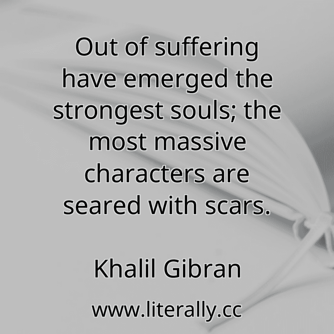Out of suffering have emerged the strongest souls; the most massive characters are seared with scars.
Khalil Gibran
