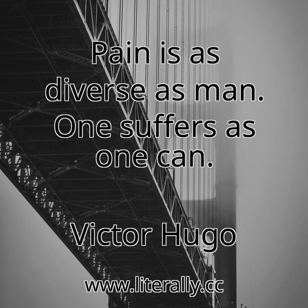 Pain is as diverse as man. One suffers as one can.
Victor Hugo
