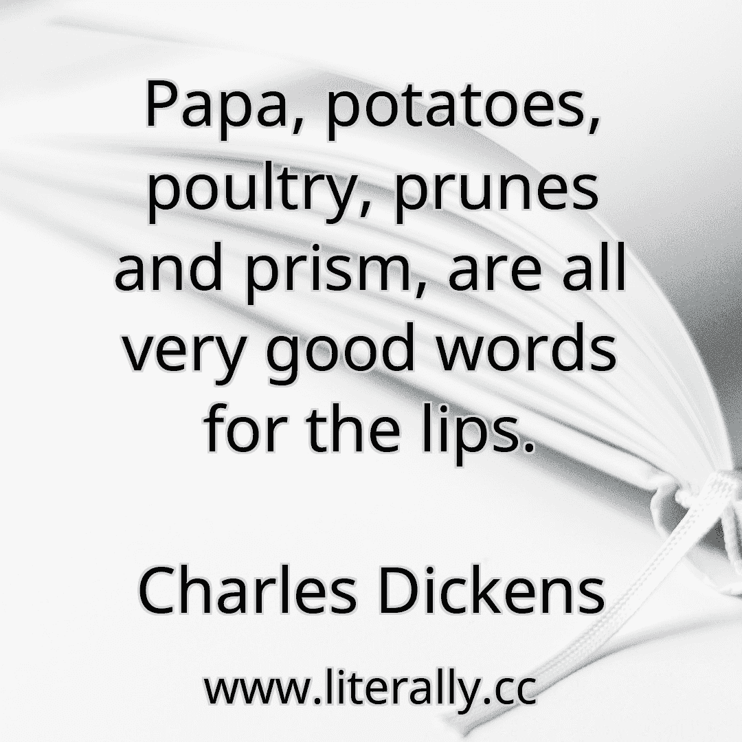 Papa, potatoes, poultry, prunes and prism, are all very good words for the lips.
Charles Dickens
