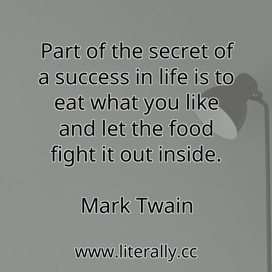 Part of the secret of a success in life is to eat what you like and let the food fight it out inside.
Mark Twain
