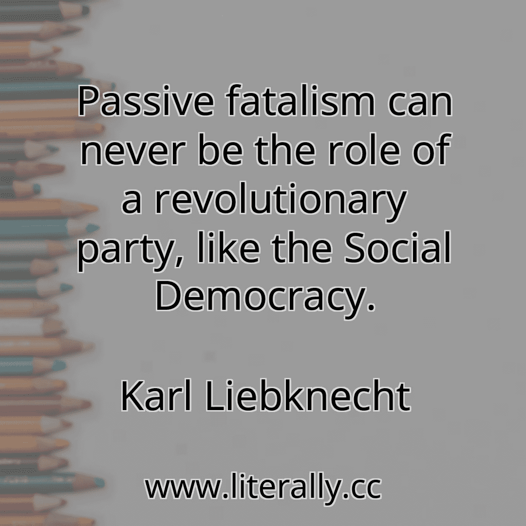 Passive fatalism can never be the role of a revolutionary party, like the Social Democracy.
Karl Liebknecht
