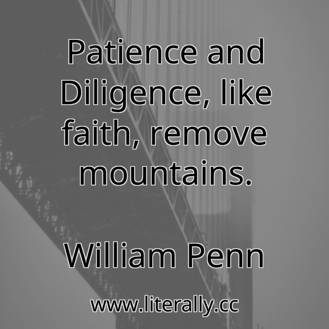 Patience and Diligence, like faith, remove mountains.
William Penn
