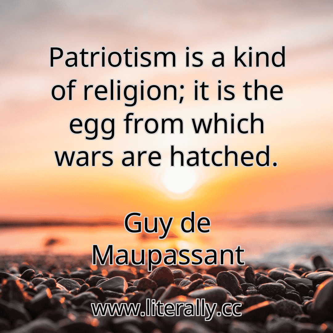 Patriotism is a kind of religion; it is the egg from which wars are hatched.
Guy de Maupassant
