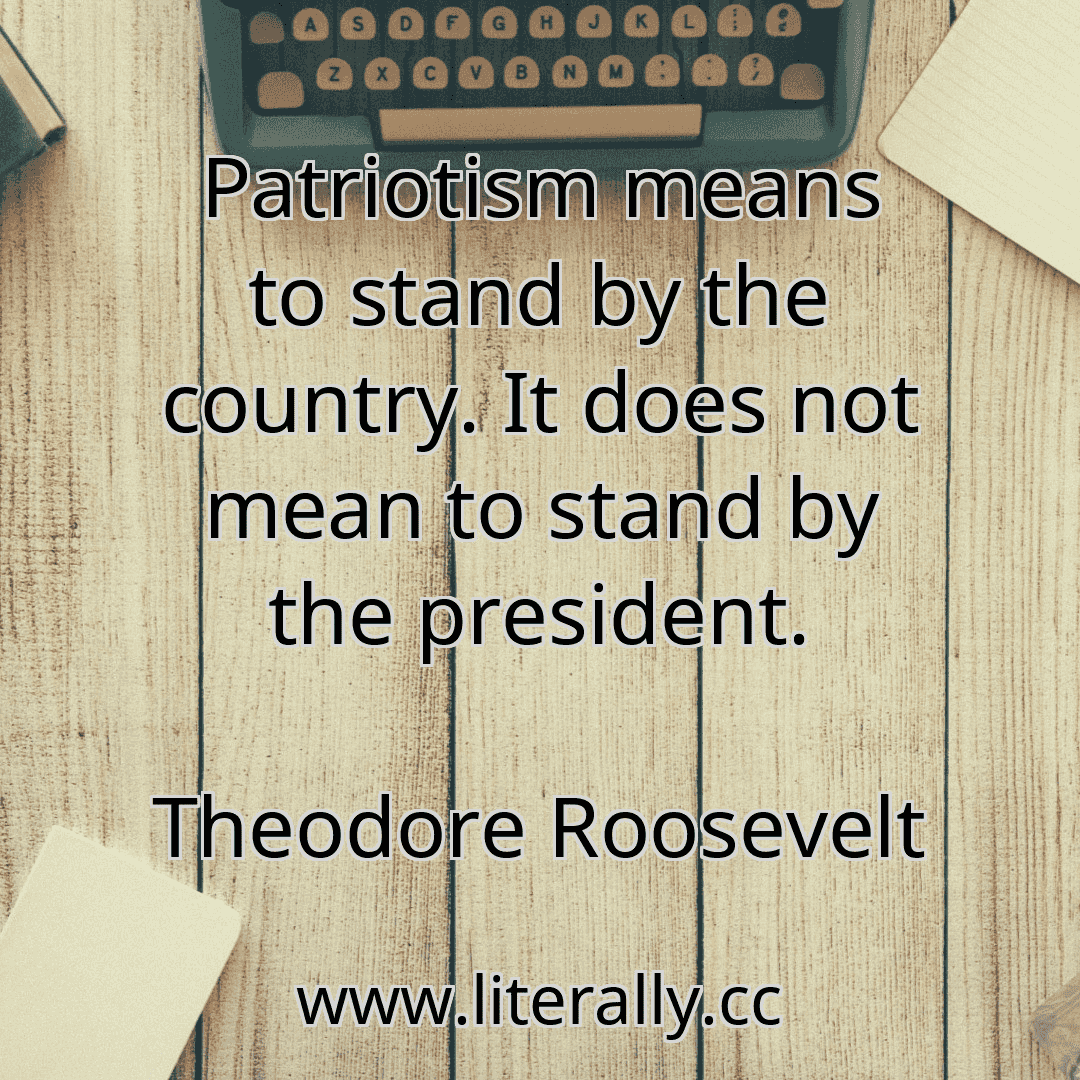 Patriotism means to stand by the country. It does not mean to stand by the president.
Theodore Roosevelt
