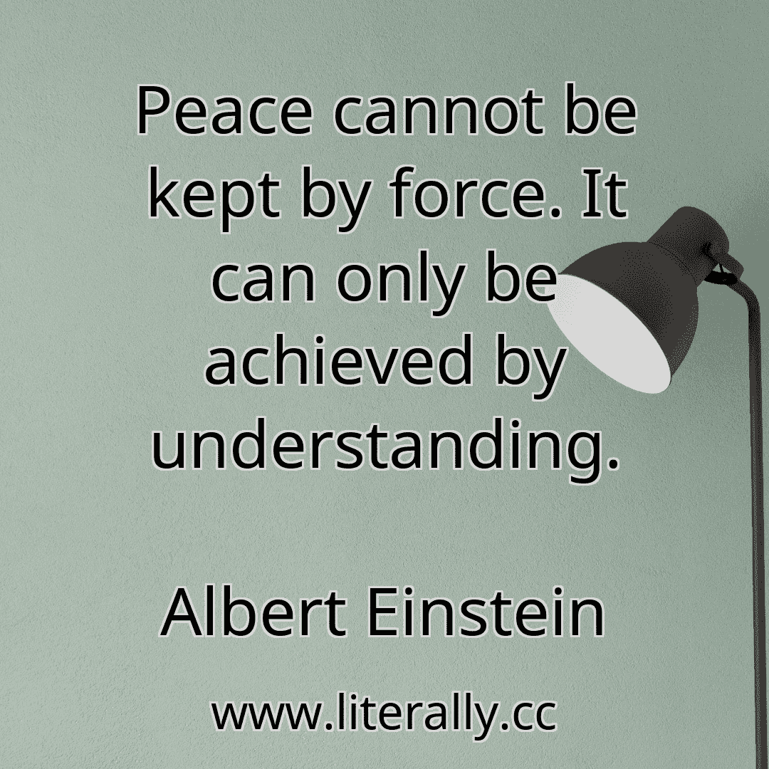 Peace cannot be kept by force. It can only be achieved by understanding.
Albert Einstein
