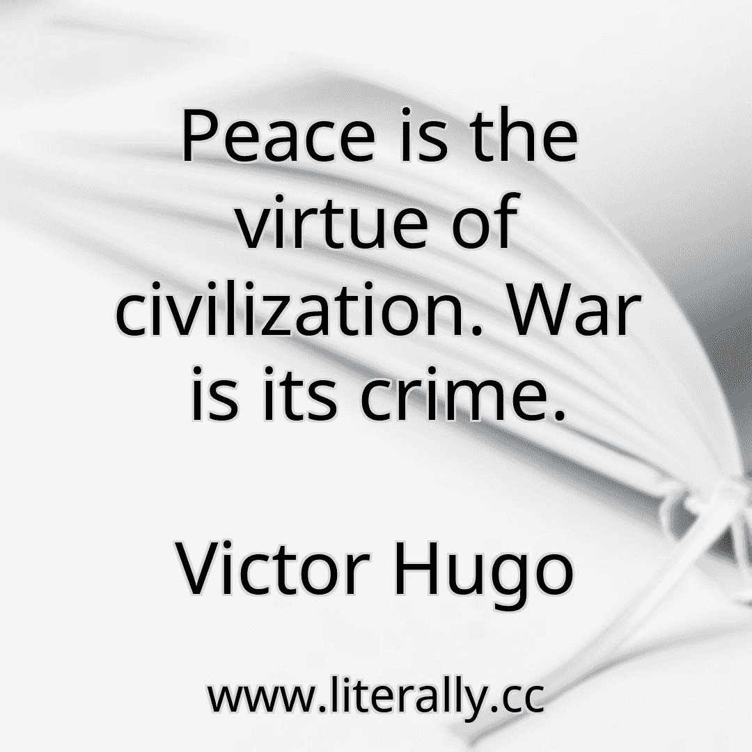 Peace is the virtue of civilization. War is its crime.
Victor Hugo
