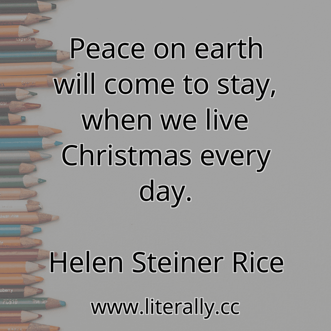 Peace on earth will come to stay, when we live Christmas every day.
Helen Steiner Rice
