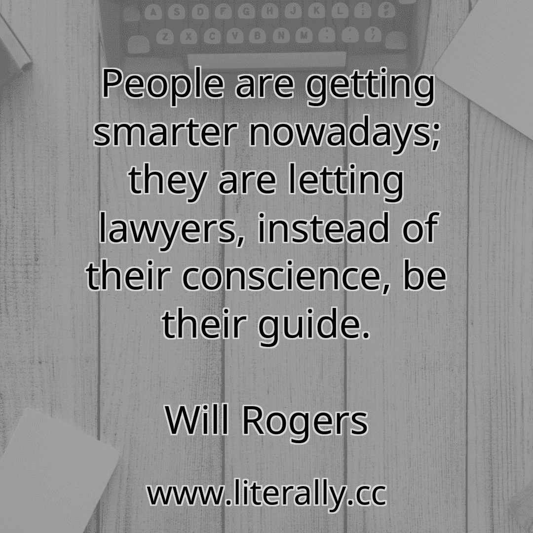 People are getting smarter nowadays; they are letting lawyers, instead of their conscience, be their guide.
Will Rogers
