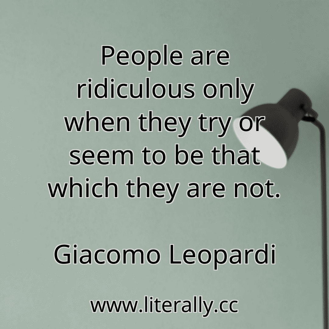 People are ridiculous only when they try or seem to be that which they are not.
Giacomo Leopardi
