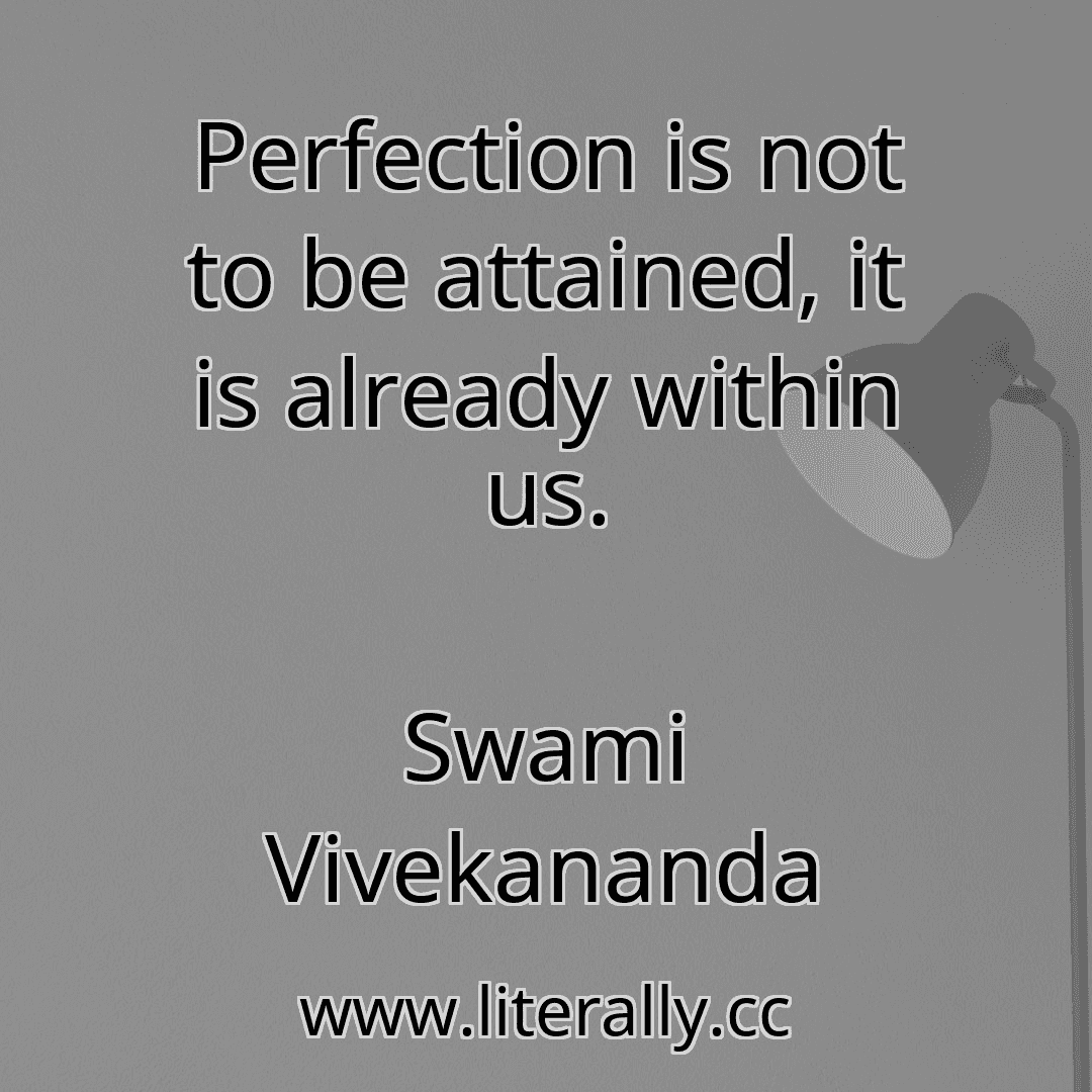 Perfection is not to be attained, it is already within us.
Swami Vivekananda
