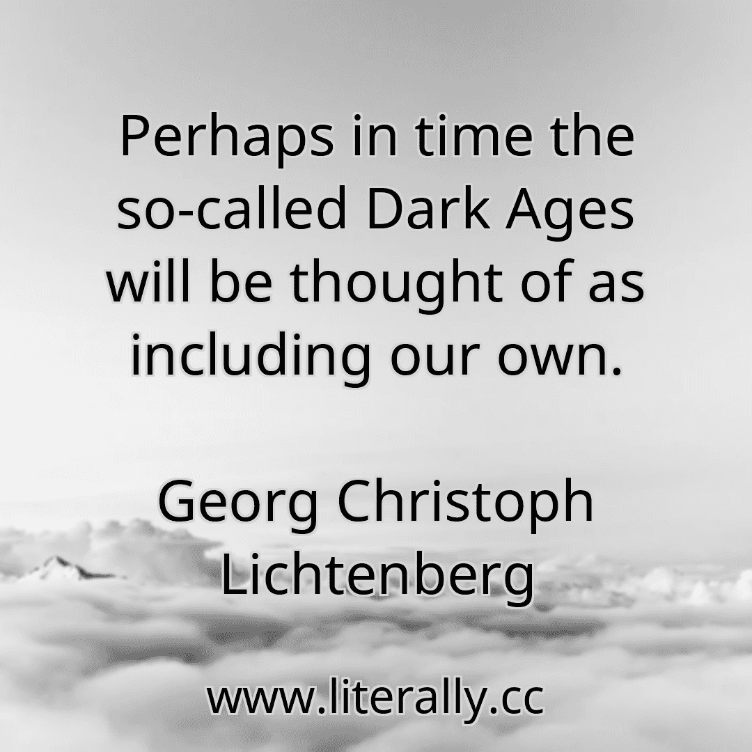Perhaps in time the so-called Dark Ages will be thought of as including our own.
Georg Christoph Lichtenberg
