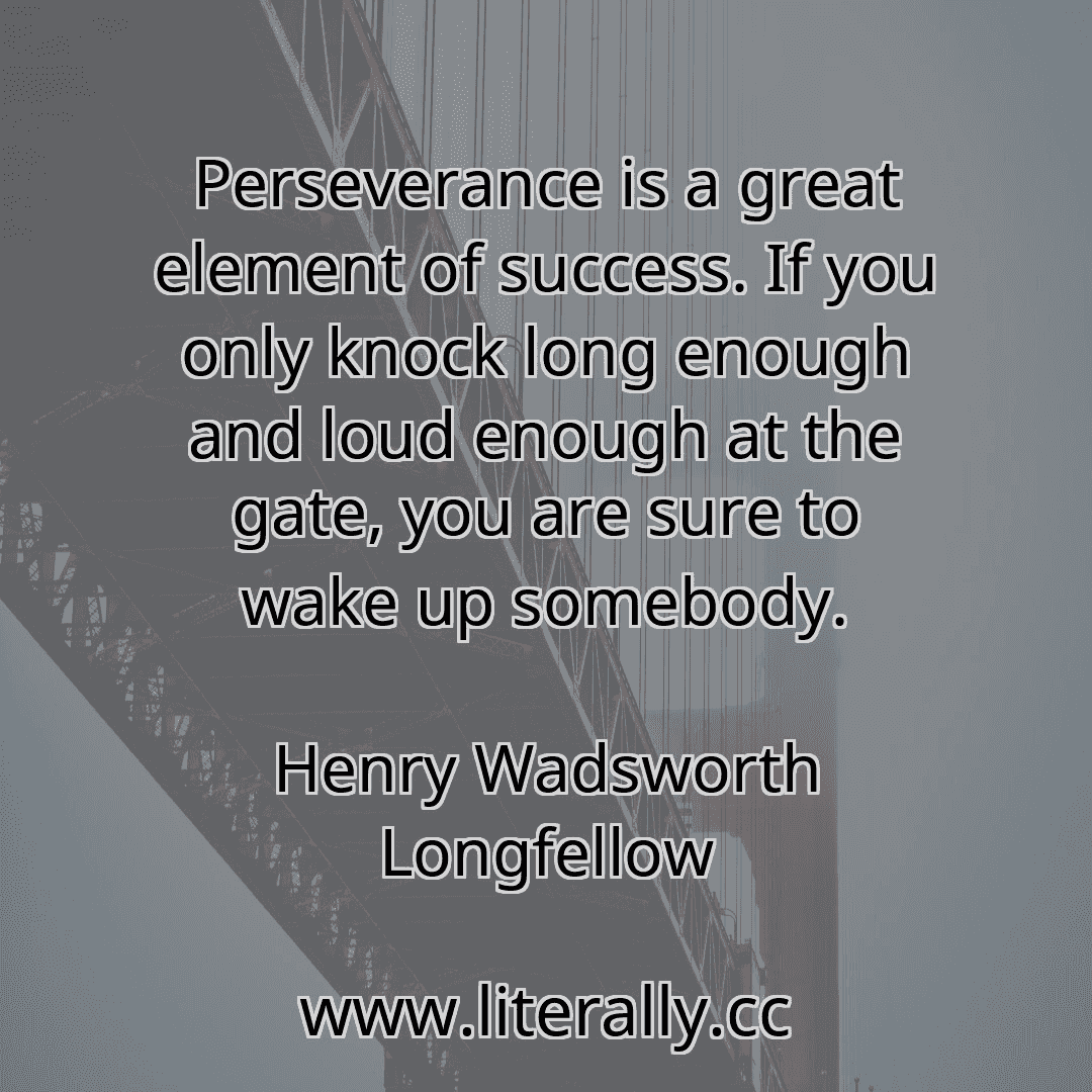 Perseverance is a great element of success. If you only knock long enough and loud enough at the gate, you are sure to wake up somebody.
Henry Wadsworth Longfellow

