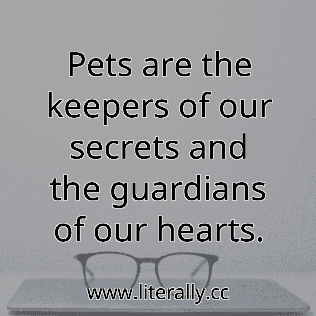Pets are the keepers of our secrets and the guardians of our hearts.
