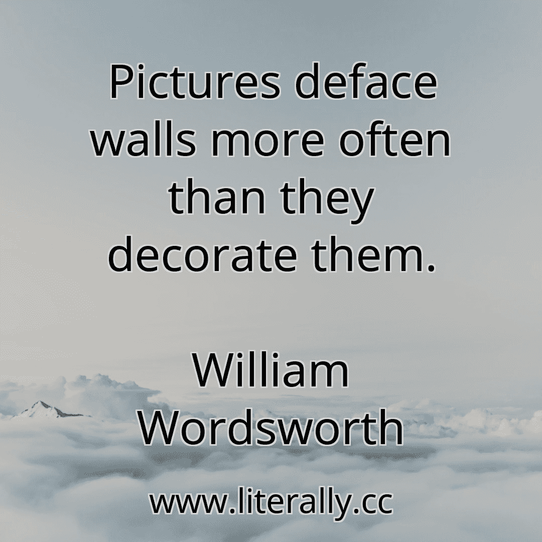 Pictures deface walls more often than they decorate them.
William Wordsworth
