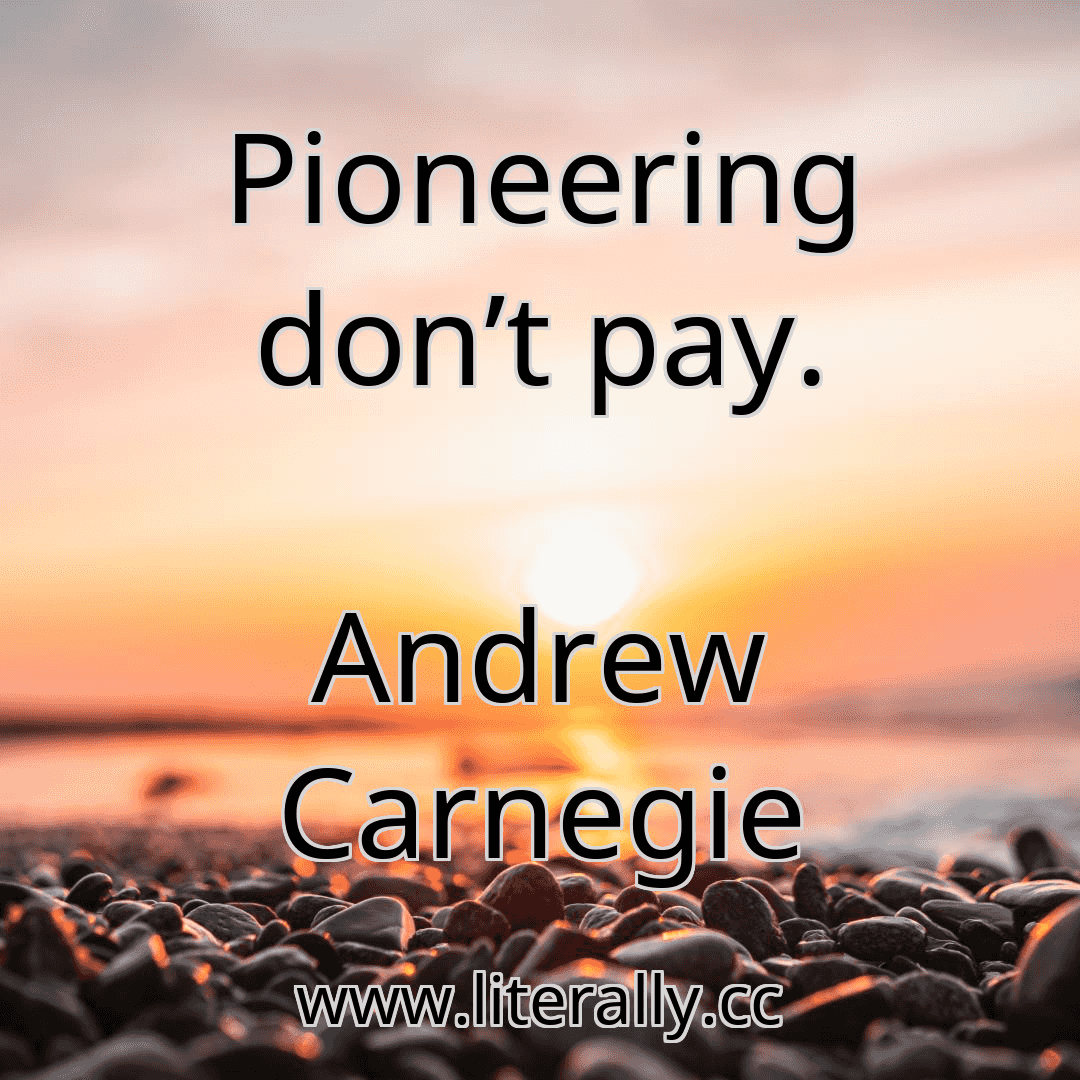 Pioneering don’t pay.
Andrew Carnegie
