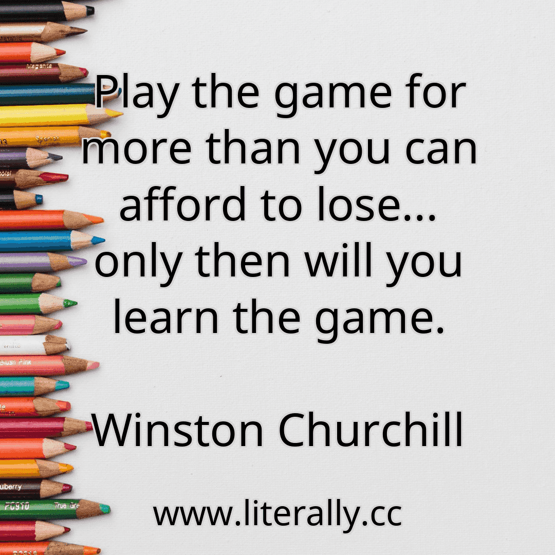 Play the game for more than you can afford to lose... only then will you learn the game.
Winston Churchill
