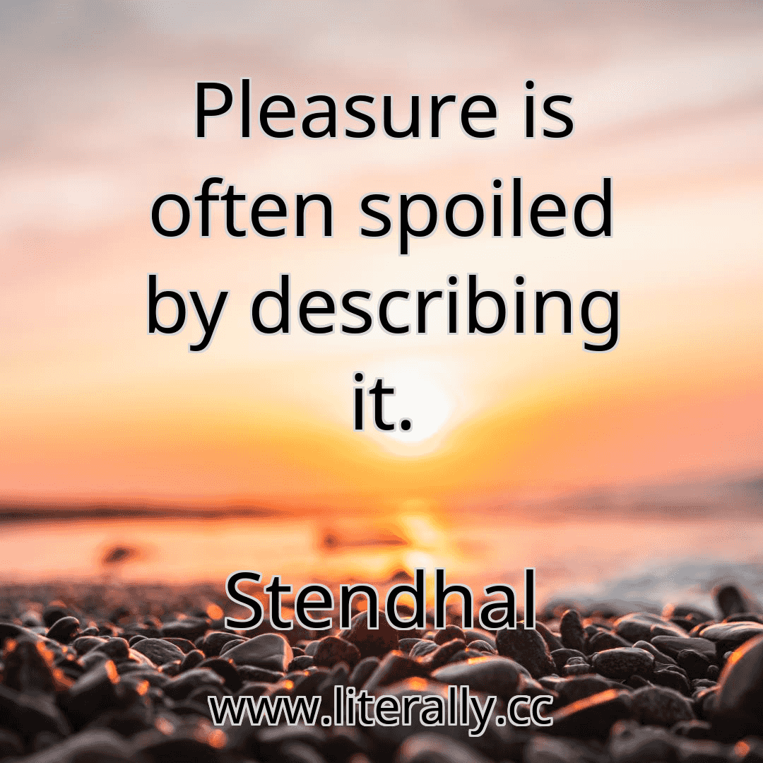 Pleasure is often spoiled by describing it.
Stendhal
