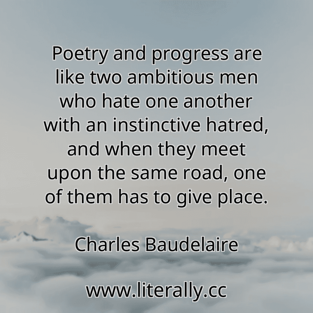 Poetry and progress are like two ambitious men who hate one another with an instinctive hatred, and when they meet upon the same road, one of them has to give place.
Charles Baudelaire
