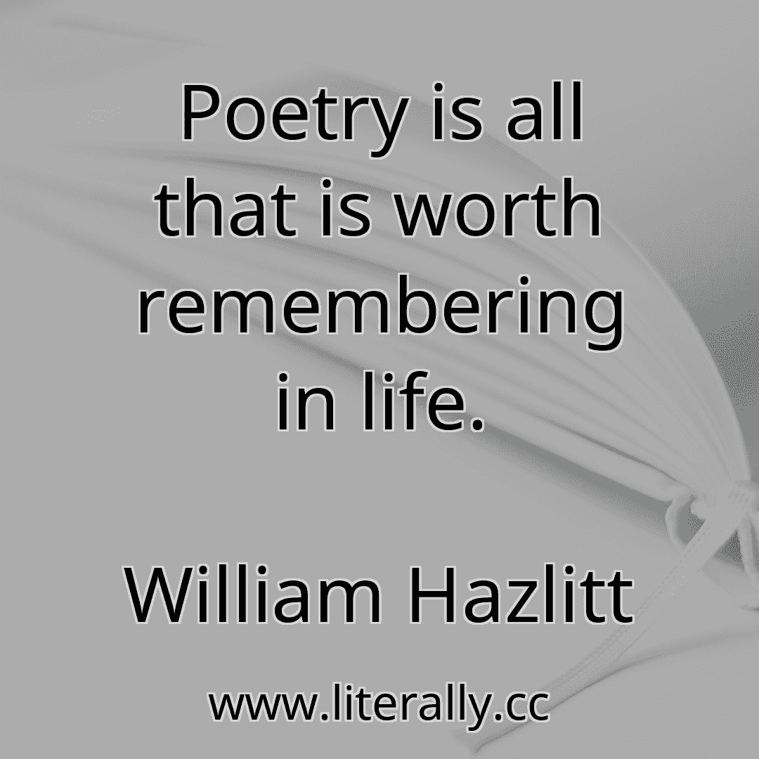 Poetry is all that is worth remembering in life.
William Hazlitt
