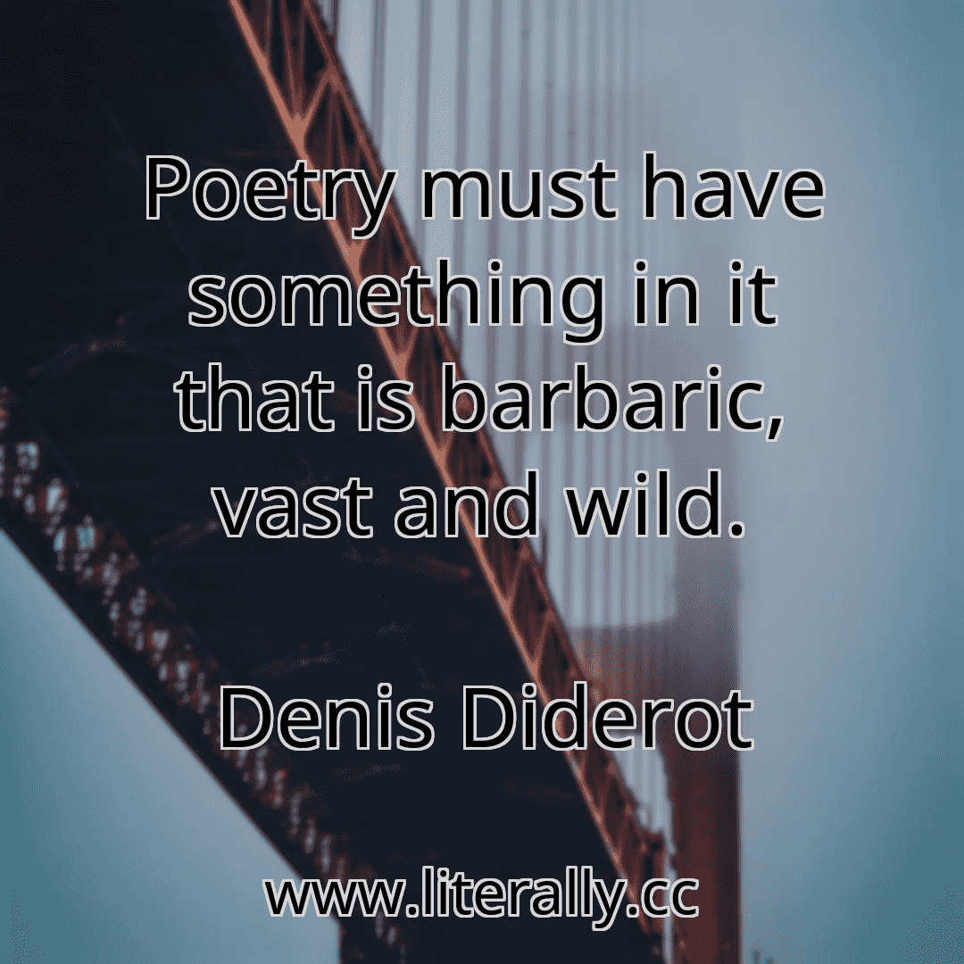 Poetry must have something in it that is barbaric, vast and wild.
Denis Diderot
