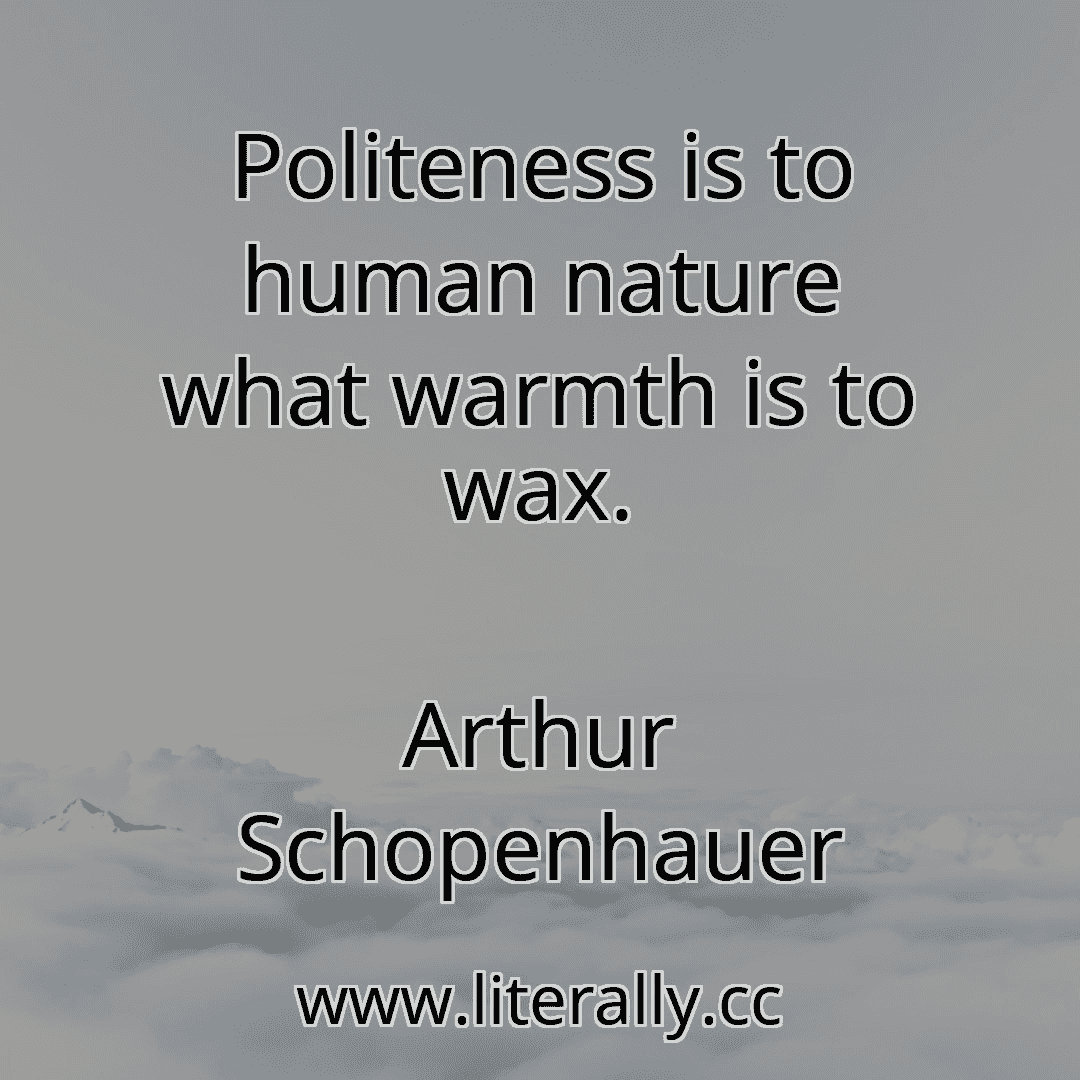 Politeness is to human nature what warmth is to wax.
Arthur Schopenhauer
