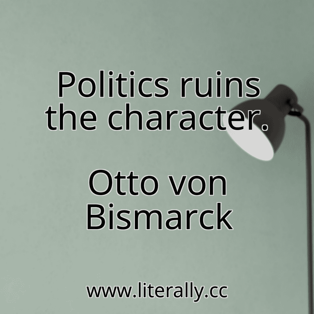 Politics ruins the character.
Otto von Bismarck
