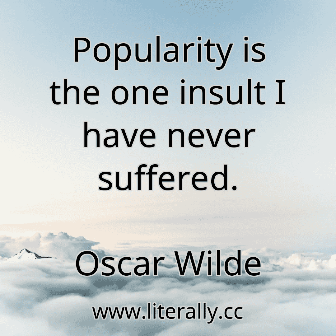 Popularity is the one insult I have never suffered.
Oscar Wilde

