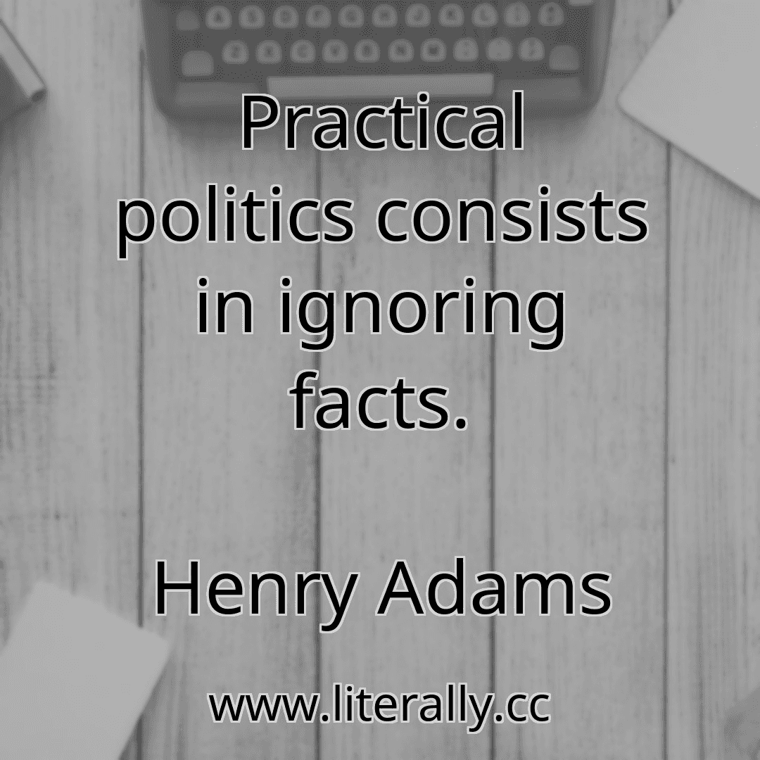 Practical politics consists in ignoring facts.
Henry Adams
