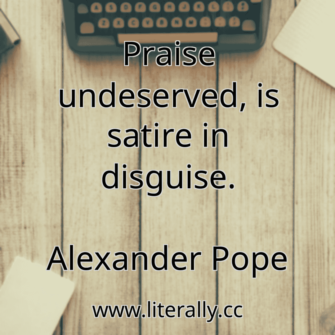 Praise undeserved, is satire in disguise.
Alexander Pope

