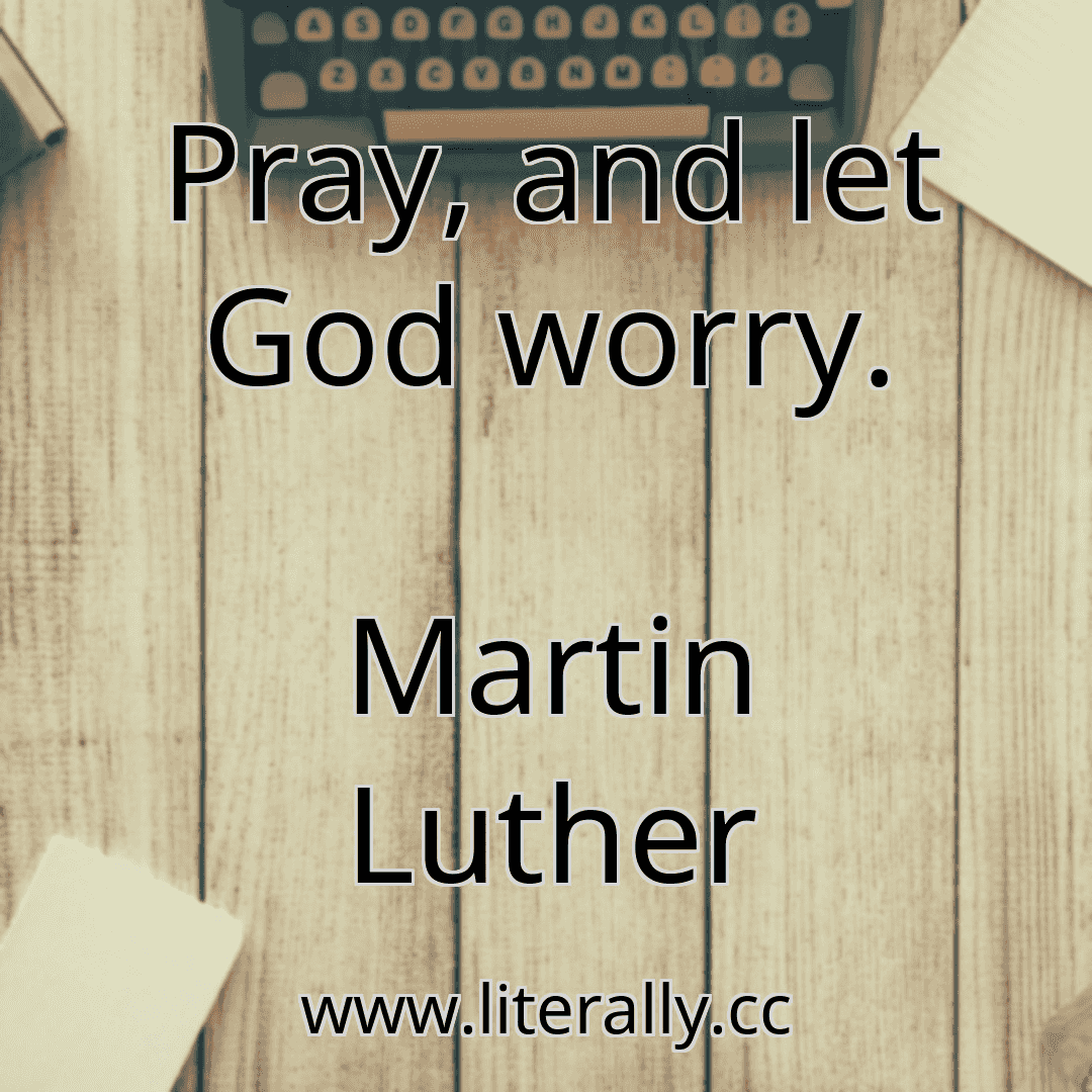 Pray, and let God worry.
Martin Luther
