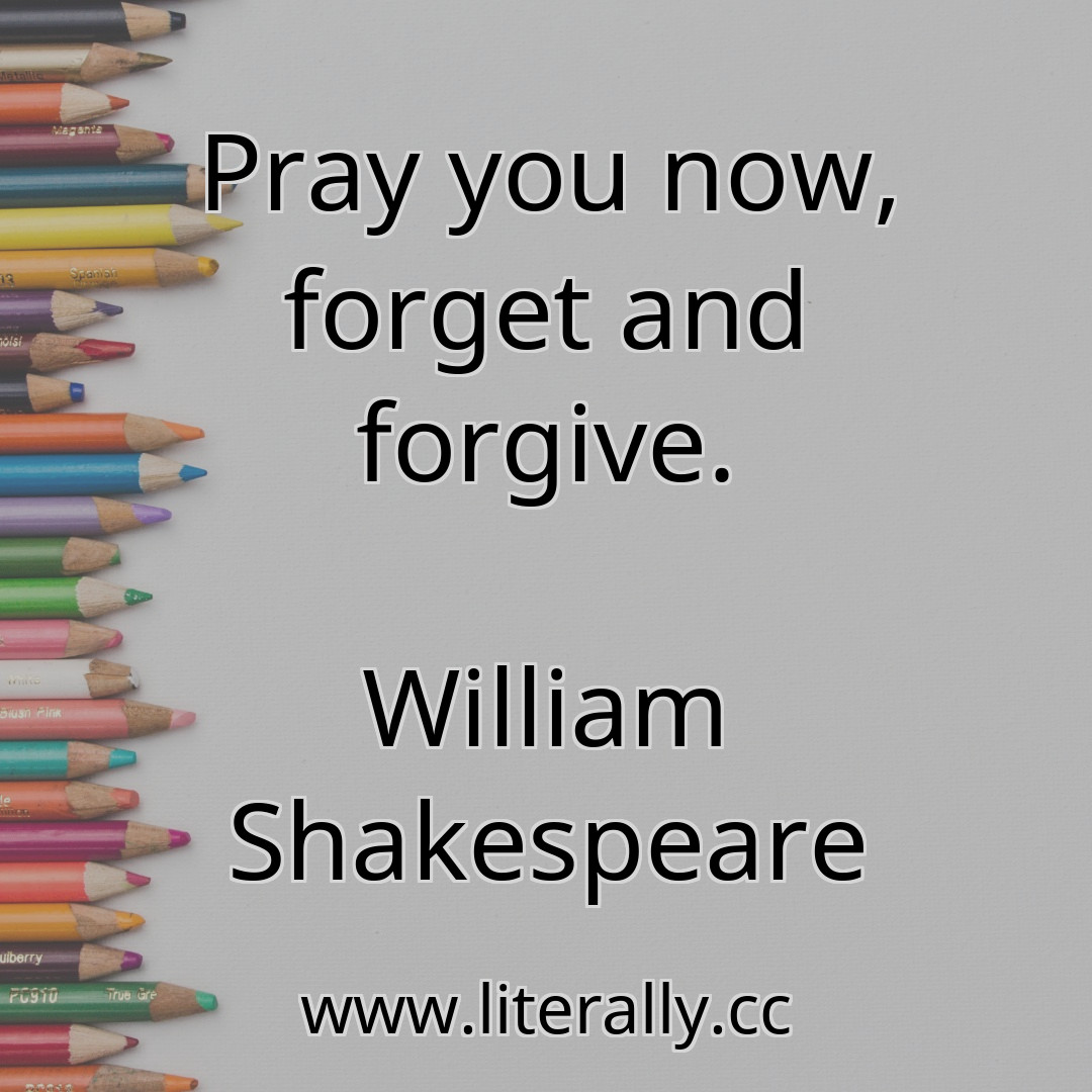 Pray you now, forget and forgive.
William Shakespeare
