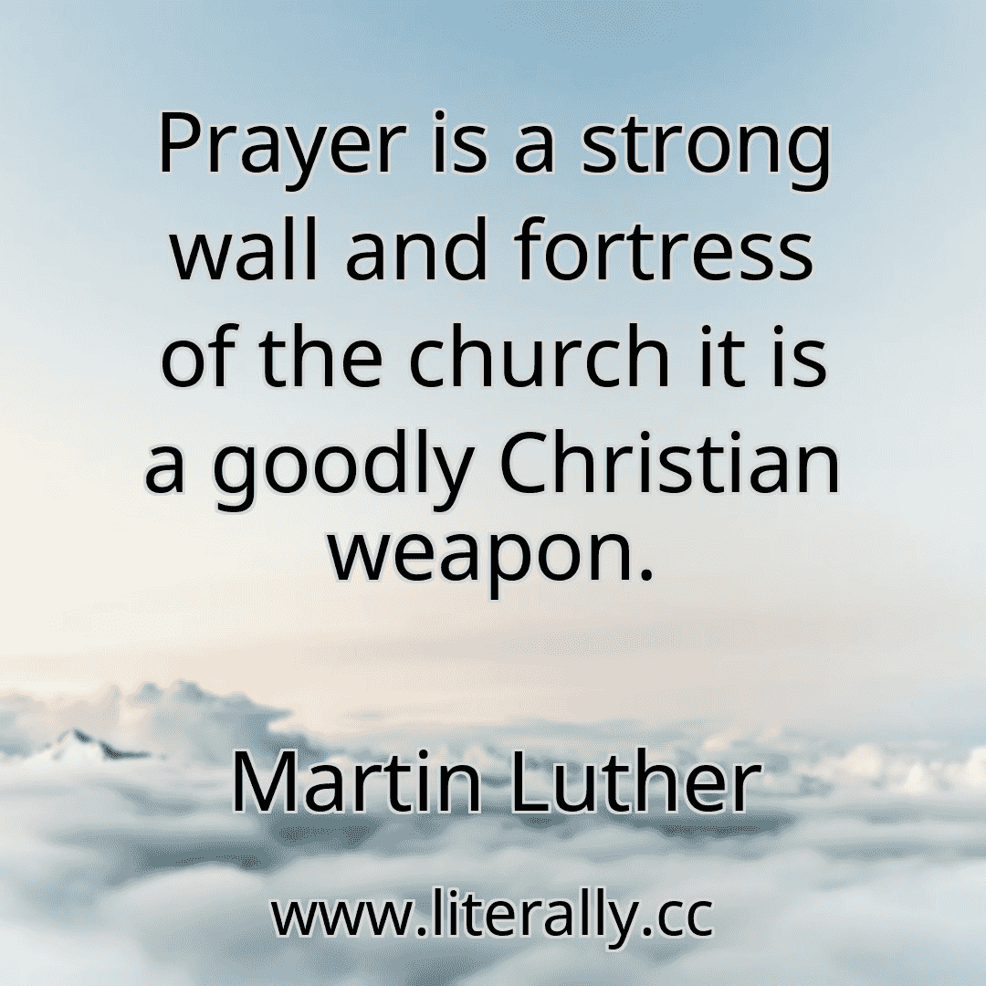 Prayer is a strong wall and fortress of the church it is a goodly Christian weapon.
Martin Luther
