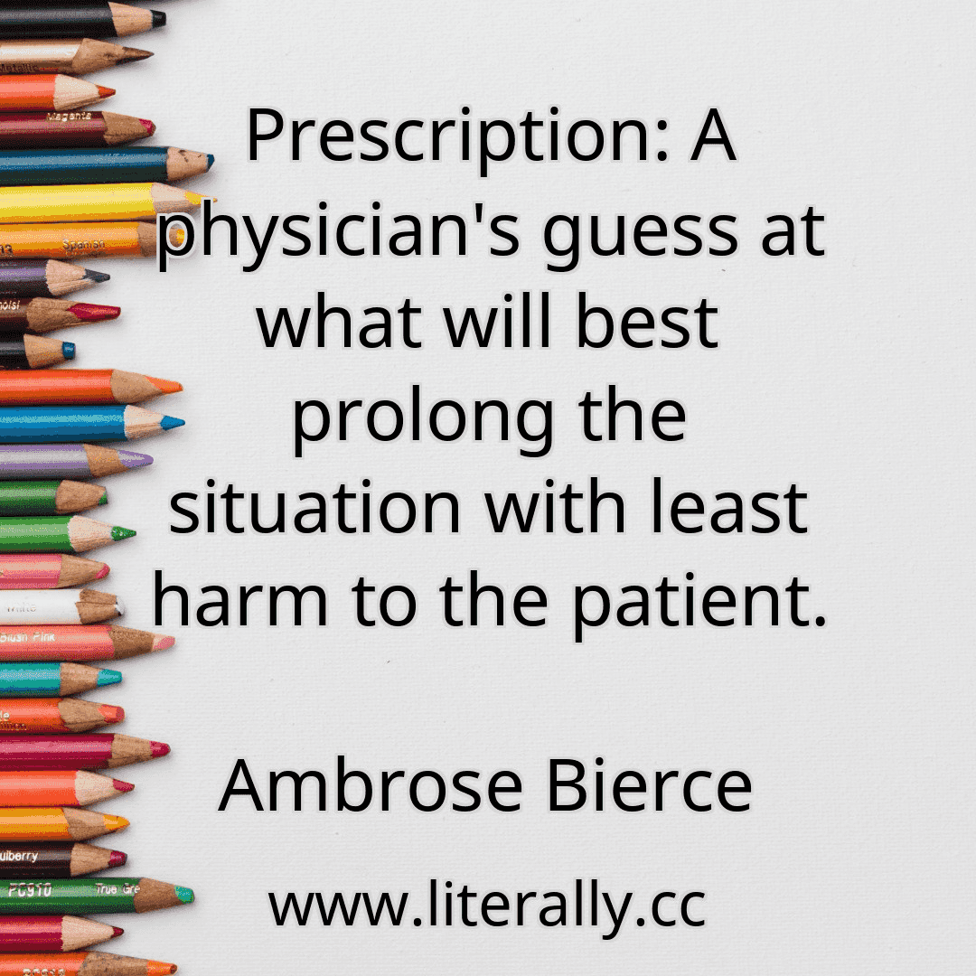 Prescription: A physician's guess at what will best prolong the situation with least harm to the patient.
Ambrose Bierce
