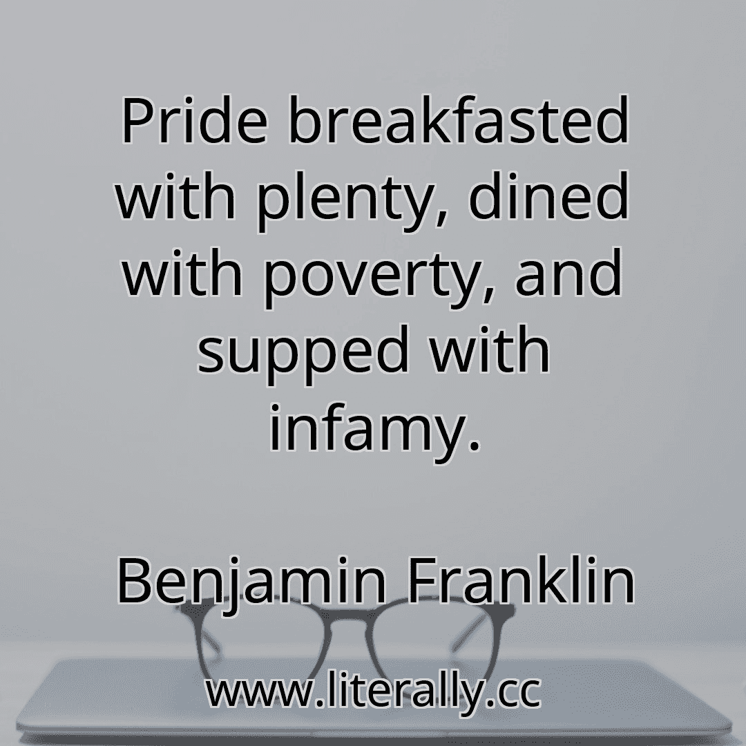 Pride breakfasted with plenty, dined with poverty, and supped with infamy.
Benjamin Franklin
