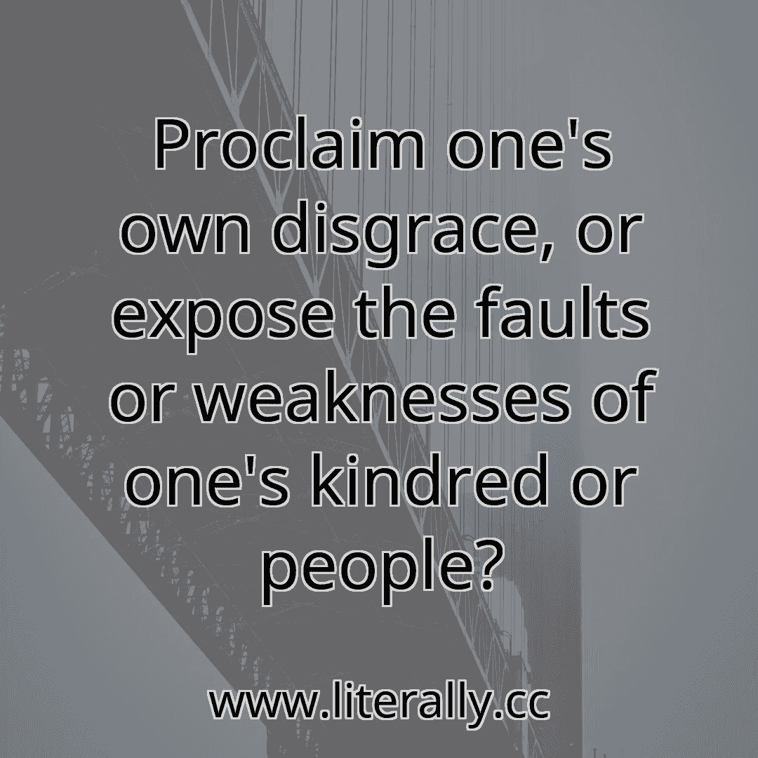 Proclaim one's own disgrace, or expose the faults or weaknesses of one's kindred or people?

