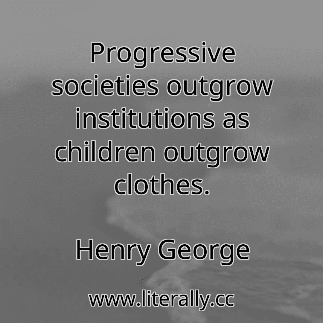 Progressive societies outgrow institutions as children outgrow clothes.
Henry George
