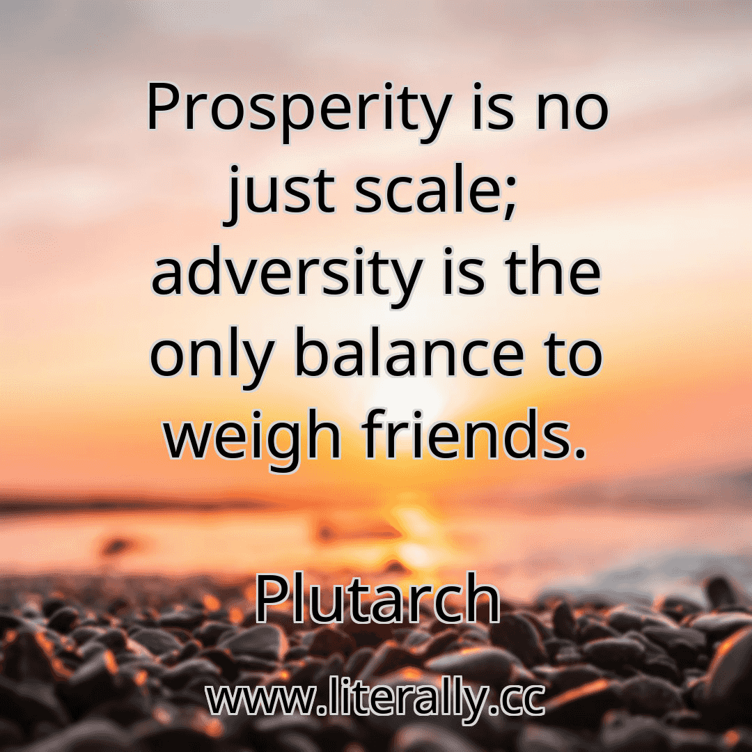 Prosperity is no just scale; adversity is the only balance to weigh friends.
Plutarch
