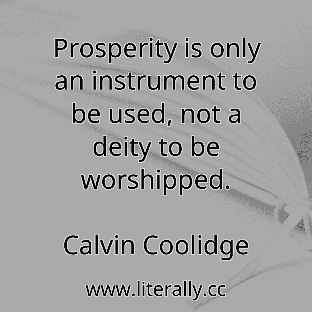 Prosperity is only an instrument to be used, not a deity to be worshipped.
Calvin Coolidge

