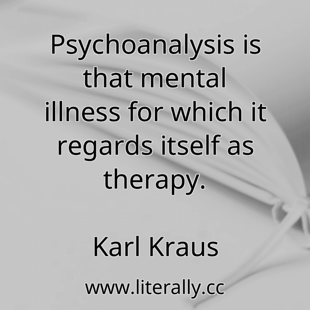 Psychoanalysis is that mental illness for which it regards itself as therapy.
Karl Kraus
